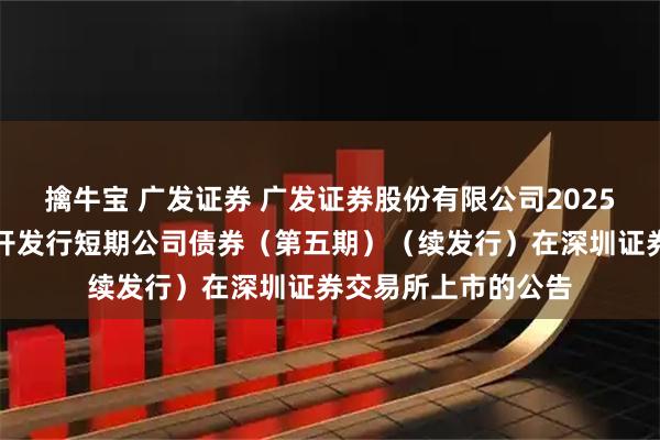 擒牛宝 广发证券 广发证券股份有限公司2025年面向专业投资公开发行短期公司债券（第五期）（续发行）在深圳证券交易所上市的公告