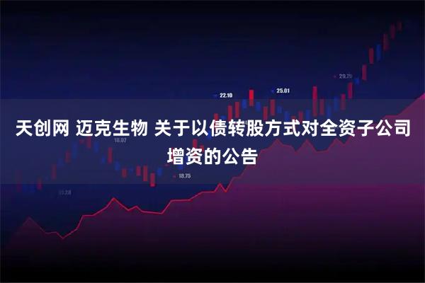 天创网 迈克生物 关于以债转股方式对全资子公司增资的公告