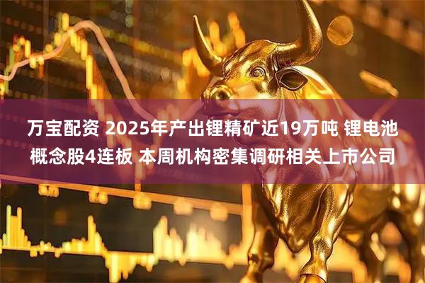 万宝配资 2025年产出锂精矿近19万吨 锂电池概念股4连板 本周机构密集调研相关上市公司