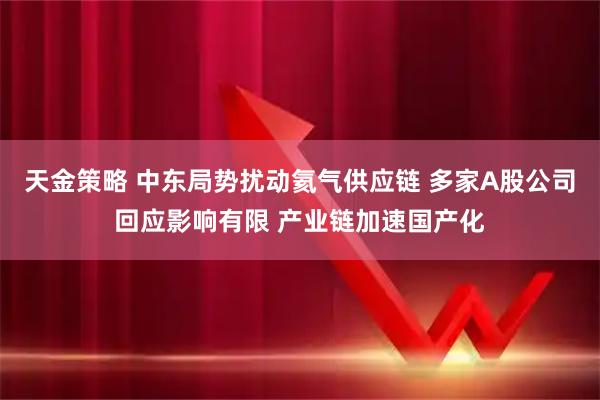 天金策略 中东局势扰动氦气供应链 多家A股公司回应影响有限 产业链加速国产化
