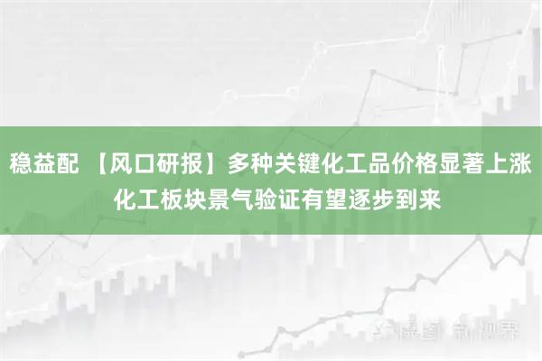 稳益配 【风口研报】多种关键化工品价格显著上涨  化工板块景气验证有望逐步到来