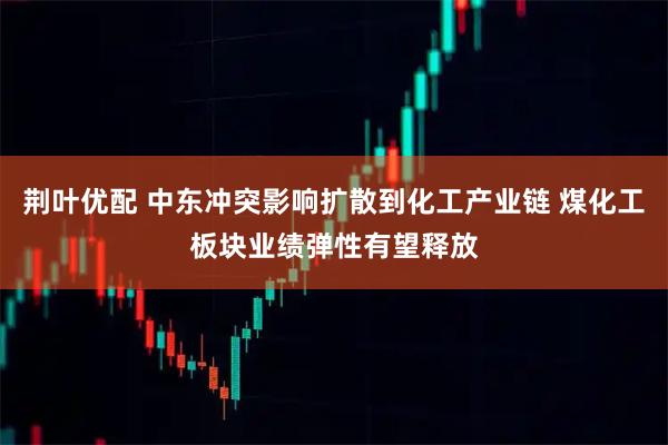 荆叶优配 中东冲突影响扩散到化工产业链 煤化工板块业绩弹性有望释放