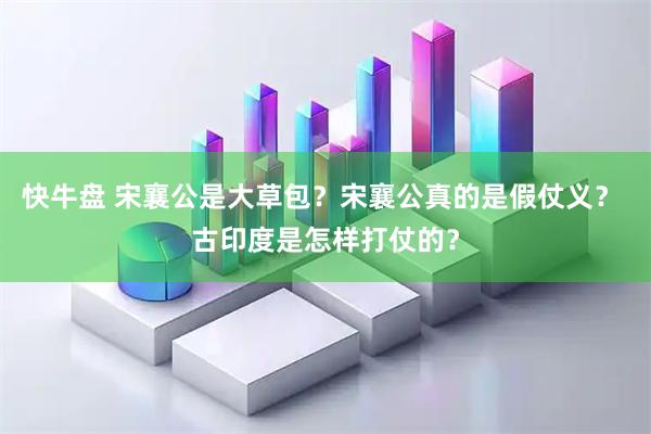 快牛盘 宋襄公是大草包？宋襄公真的是假仗义？ 古印度是怎样打仗的？