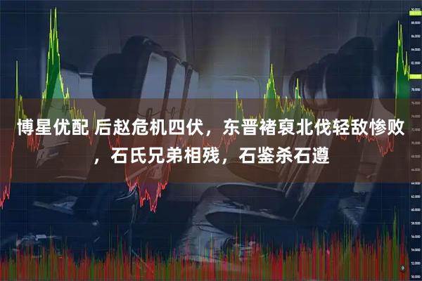 博星优配 后赵危机四伏，东晋褚裒北伐轻敌惨败，石氏兄弟相残，石鉴杀石遵