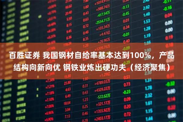 百胜证券 我国钢材自给率基本达到100%，产品结构向新向优 钢铁业炼出硬功夫（经济聚焦）