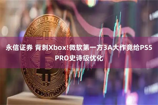 永信证券 背刺Xbox!微软第一方3A大作竟给PS5PRO史诗级优化