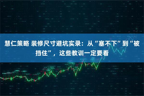 慧仁策略 装修尺寸避坑实录：从“塞不下”到“被挡住”，这些教训一定要看