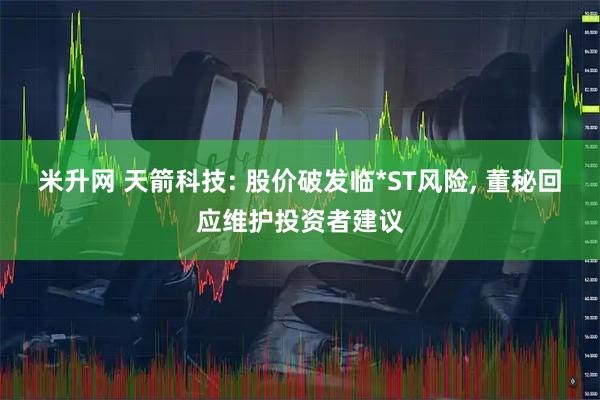 米升网 天箭科技: 股价破发临*ST风险, 董秘回应维护投资者建议