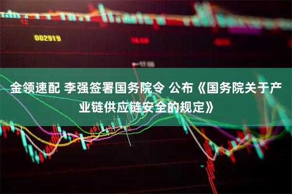 金领速配 李强签署国务院令 公布《国务院关于产业链供应链安全的规定》