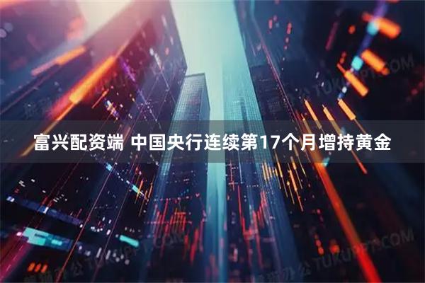 富兴配资端 中国央行连续第17个月增持黄金